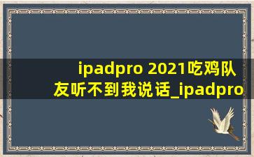 ipadpro 2021吃鸡队友听不到我说话_ipadpro2021吃鸡开麦队友说声音小